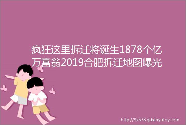 疯狂这里拆迁将诞生1878个亿万富翁2019合肥拆迁地图曝光这100多个地方都要拆