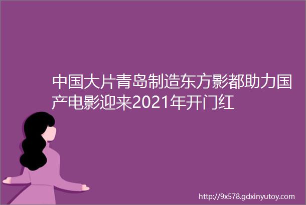 中国大片青岛制造东方影都助力国产电影迎来2021年开门红