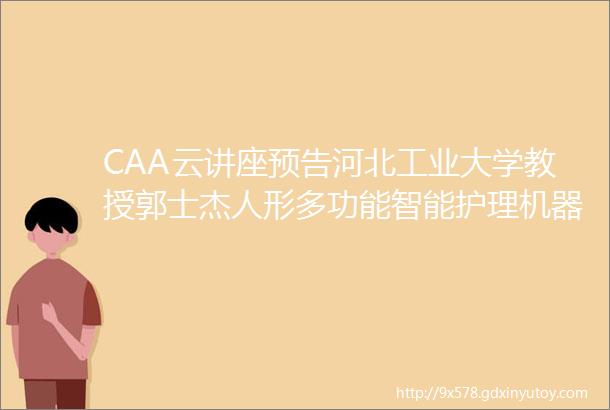 CAA云讲座预告河北工业大学教授郭士杰人形多功能智能护理机器人研发现状与技术挑战