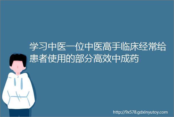 学习中医一位中医高手临床经常给患者使用的部分高效中成药