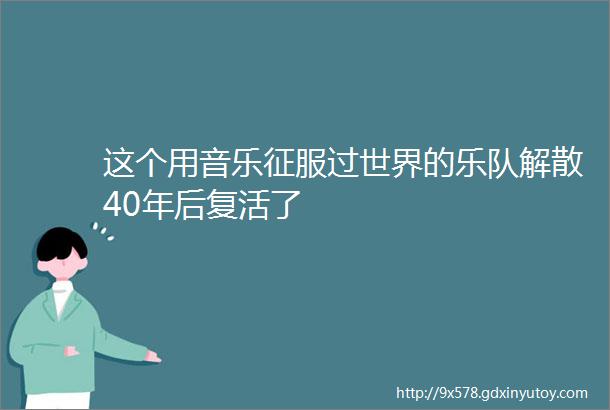 这个用音乐征服过世界的乐队解散40年后复活了